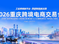 工业品出海，就来重庆找答案 ——2026重庆跨境电商交易会9月焕新启航